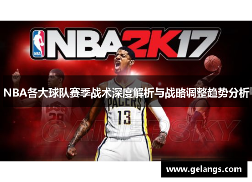 NBA各大球队赛季战术深度解析与战略调整趋势分析