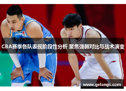 CBA赛季各队表现阶段性分析 聚焦强弱对比与战术演变