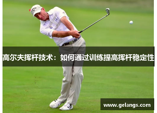 高尔夫挥杆技术：如何通过训练提高挥杆稳定性